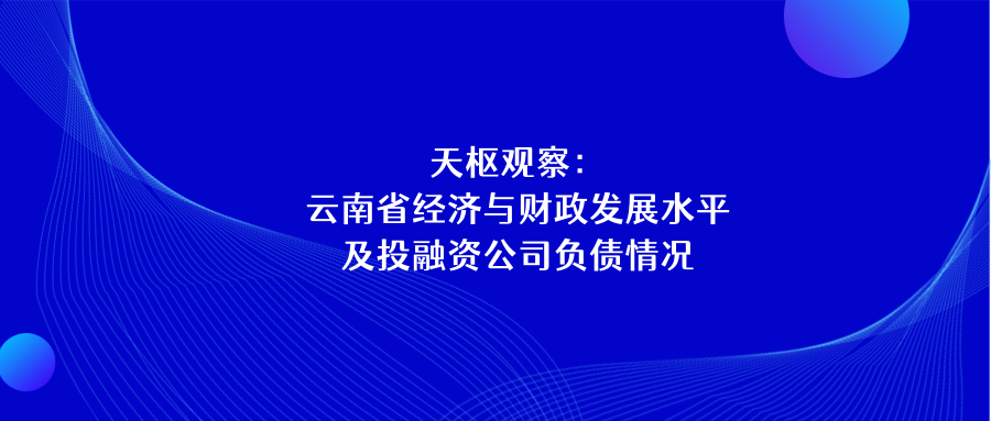 天樞觀察：云南省經濟與財政發(fā)展水平及投融資公司負債情況