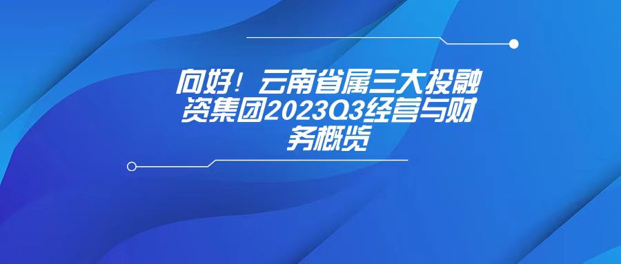天樞觀察：向好！云南省屬三大投融資集團2023Q3經營與財務概覽